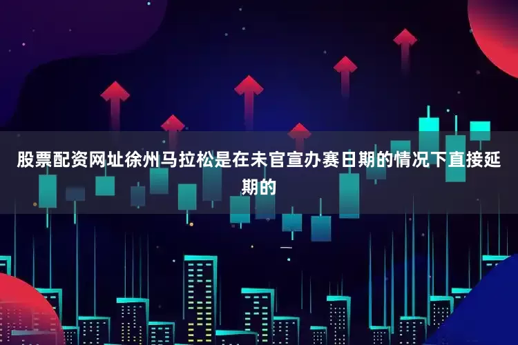股票配资网址徐州马拉松是在未官宣办赛日期的情况下直接延期的