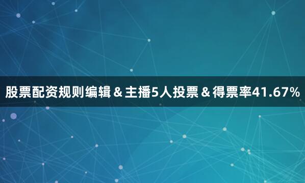 股票配资规则编辑＆主播5人投票＆得票率41.67%