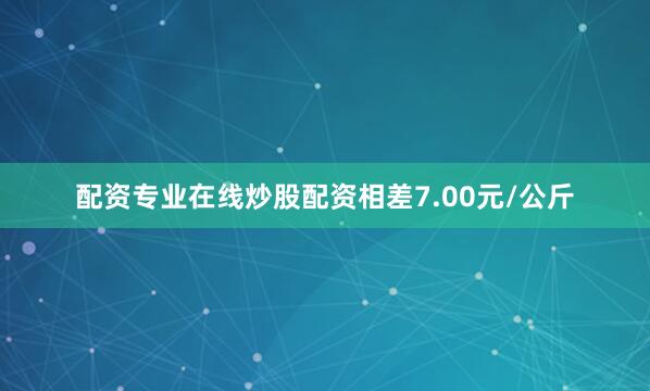 配资专业在线炒股配资相差7.00元/公斤
