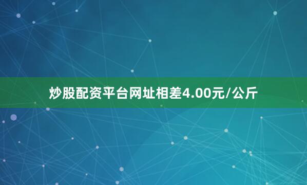 炒股配资平台网址相差4.00元/公斤