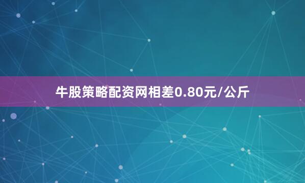 牛股策略配资网相差0.80元/公斤