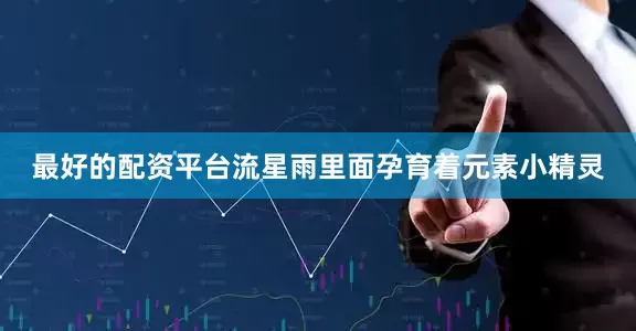 最好的配资平台流星雨里面孕育着元素小精灵